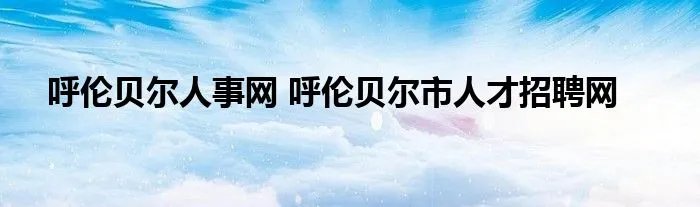 呼伦贝尔人事网 呼伦贝尔市人才招聘网