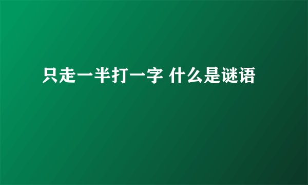 只走一半打一字 什么是谜语