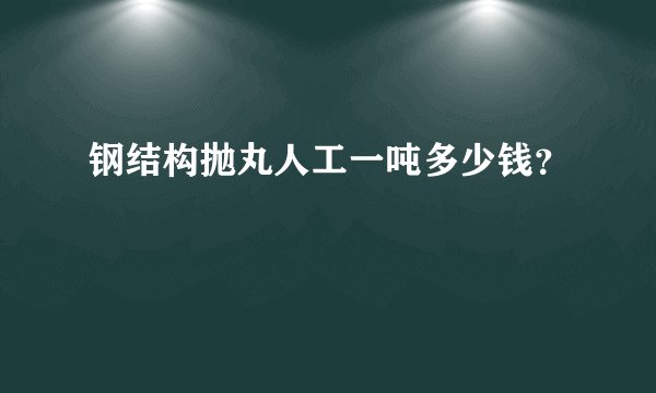 钢结构抛丸人工一吨多少钱？