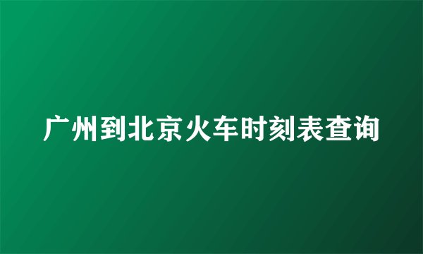 广州到北京火车时刻表查询