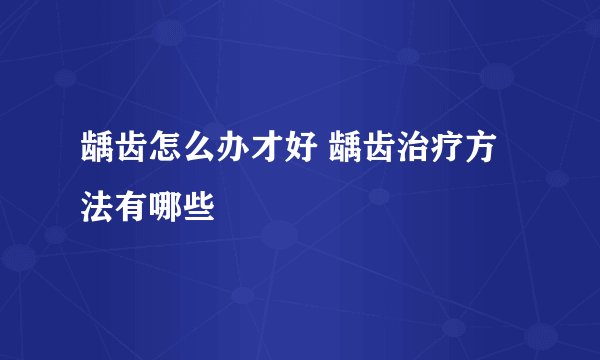 龋齿怎么办才好 龋齿治疗方法有哪些