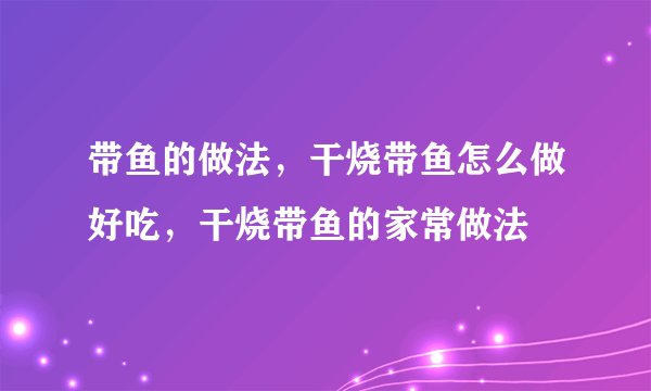 带鱼的做法，干烧带鱼怎么做好吃，干烧带鱼的家常做法