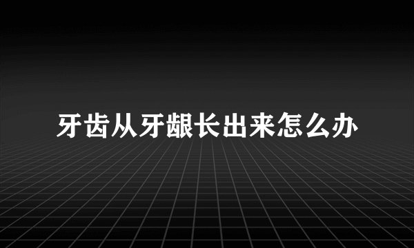 牙齿从牙龈长出来怎么办