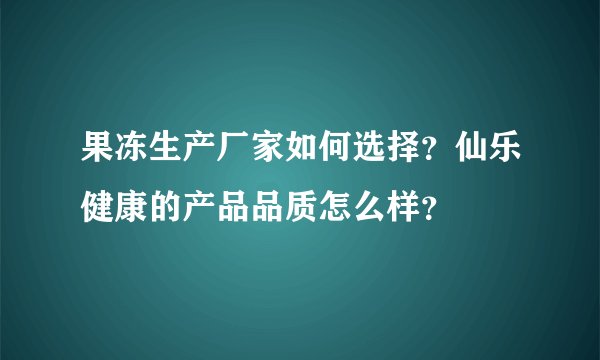 果冻生产厂家如何选择?仙乐健康的产品品质怎么样?
