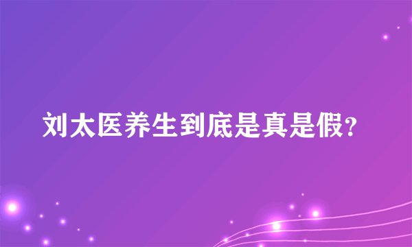 刘太医养生到底是真是假？
