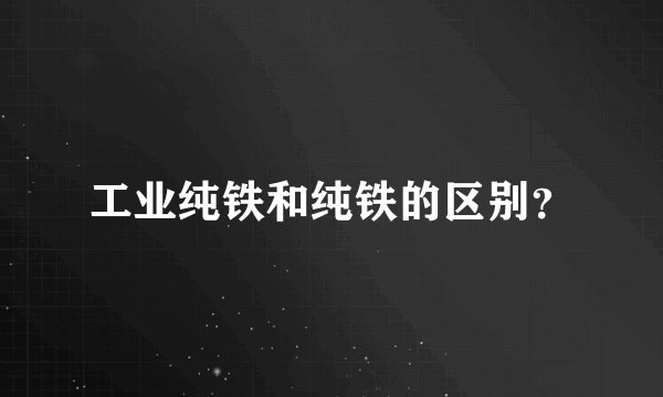 工业纯铁和纯铁的区别？