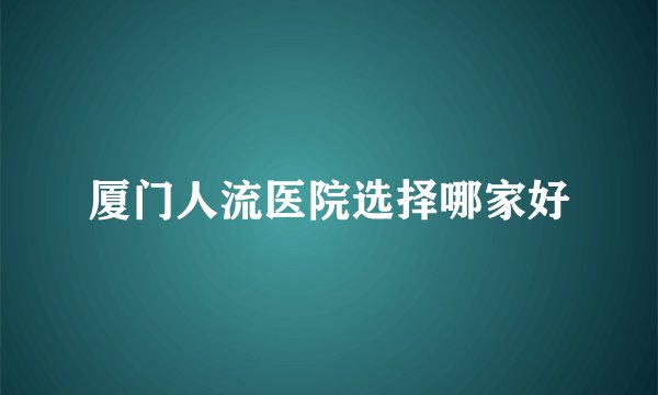 厦门人流医院选择哪家好