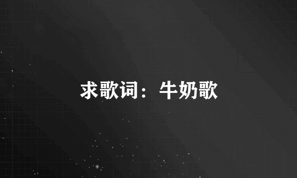 求歌词：牛奶歌