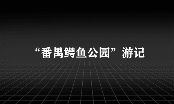 “番禺鳄鱼公园”游记