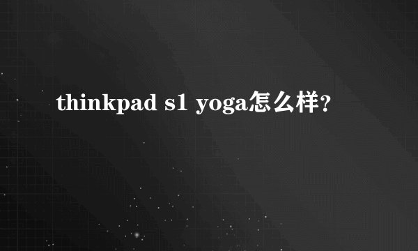 thinkpad s1 yoga怎么样？