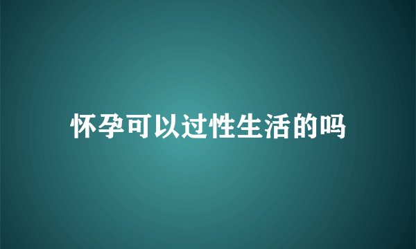 怀孕可以过性生活的吗