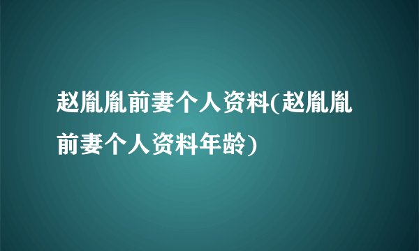 赵胤胤前妻个人资料(赵胤胤前妻个人资料年龄)