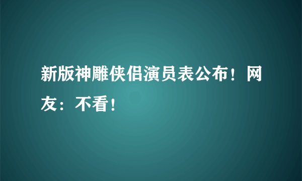 新版神雕侠侣演员表公布！网友：不看！
