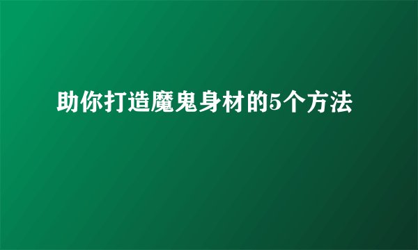 助你打造魔鬼身材的5个方法