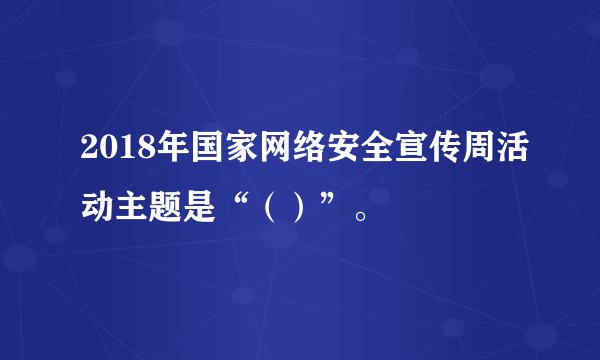 2018年国家网络安全宣传周活动主题是“（）”。
