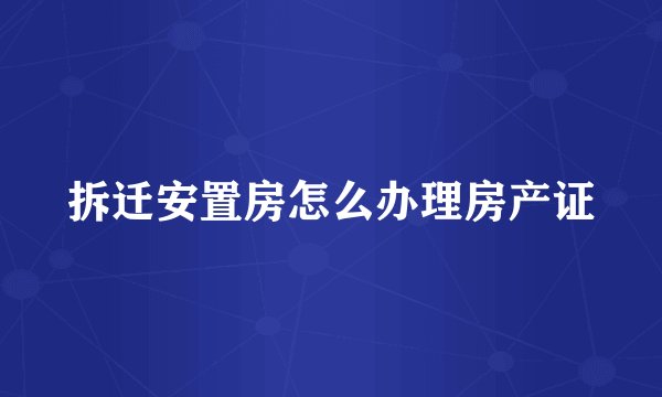 拆迁安置房怎么办理房产证