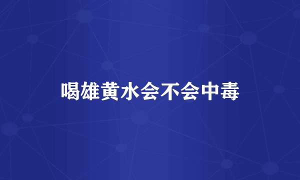 喝雄黄水会不会中毒