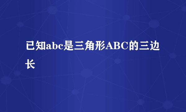 已知abc是三角形ABC的三边长