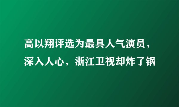 高以翔评选为最具人气演员，深入人心，浙江卫视却炸了锅