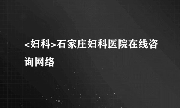 <妇科>石家庄妇科医院在线咨询网络