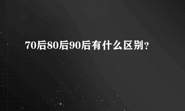 70后80后90后有什么区别?