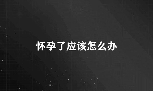 怀孕了应该怎么办