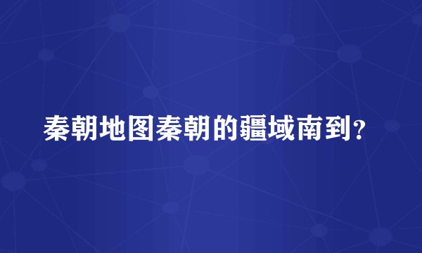 秦朝地图秦朝的疆域南到？