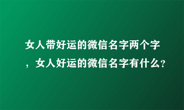 女人带好运的微信名字两个字，女人好运的微信名字有什么？