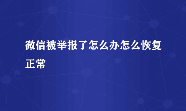 微信被举报了怎么办怎么恢复正常