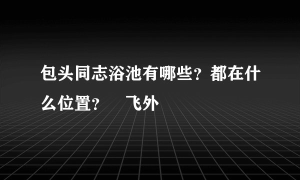 包头同志浴池有哪些？都在什么位置？–飞外