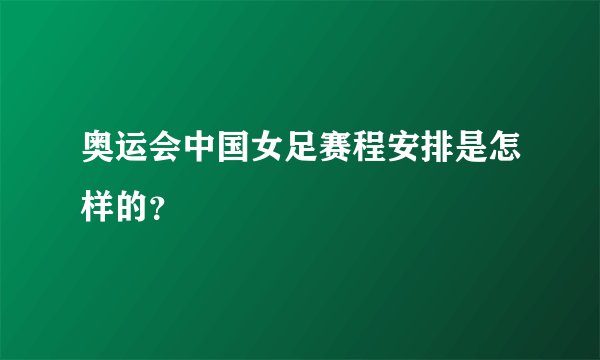 奥运会中国女足赛程安排是怎样的？