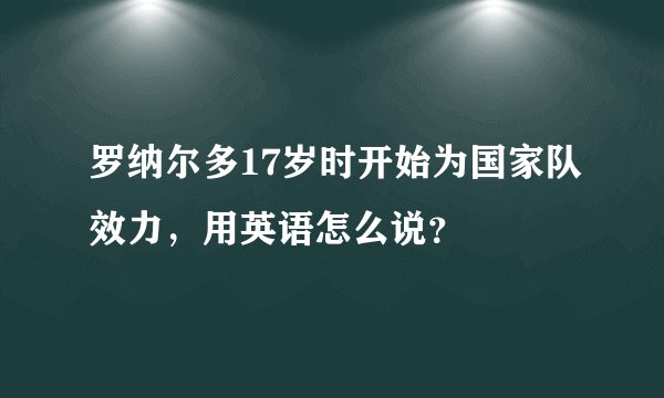 罗纳尔多17岁时开始为国家队效力，用英语怎么说？