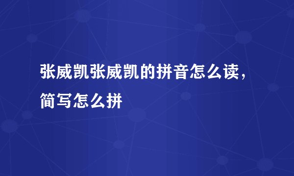 张威凯张威凯的拼音怎么读，简写怎么拼