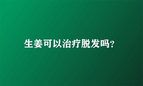 生姜可以治疗脱发吗？
