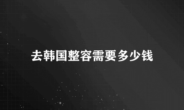 去韩国整容需要多少钱