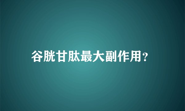 谷胱甘肽最大副作用？