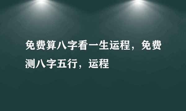 免费算八字看一生运程，免费测八字五行，运程