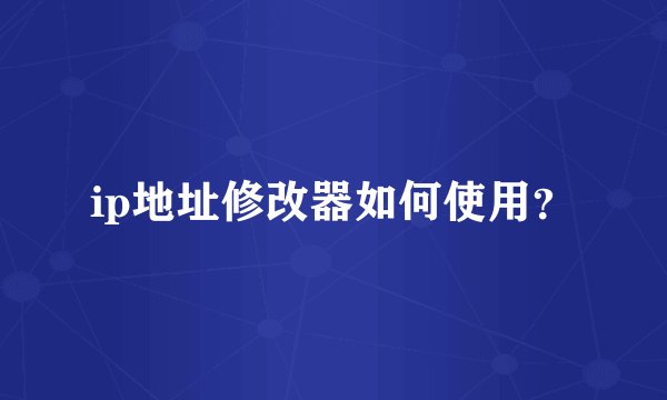 ip地址修改器如何使用?