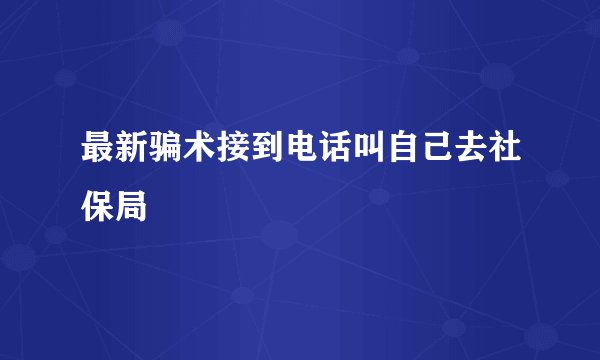 最新骗术接到电话叫自己去社保局