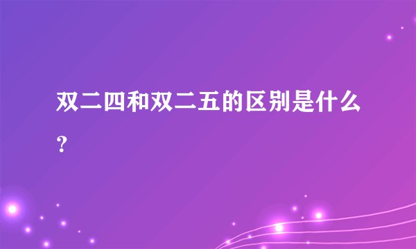双二四和双二五的区别是什么？