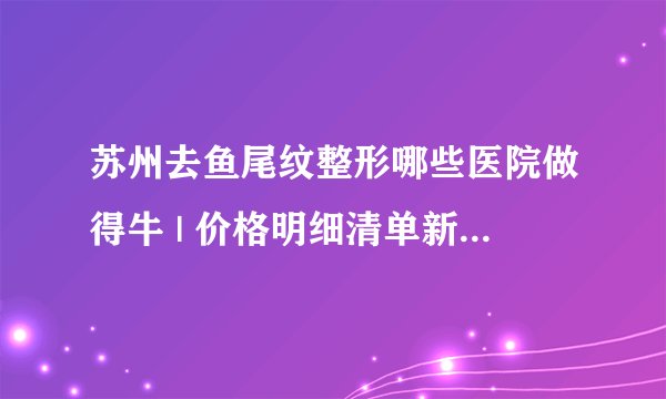 苏州去鱼尾纹整形哪些医院做得牛 | 价格明细清单新鲜出炉_什么是鱼尾纹?