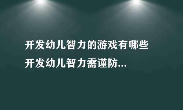 开发幼儿智力的游戏有哪些    开发幼儿智力需谨防哪些误区
