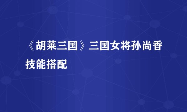 《胡莱三国》三国女将孙尚香技能搭配