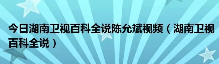 今日湖南卫视百科全说陈允斌视频（湖南卫视百科全说）