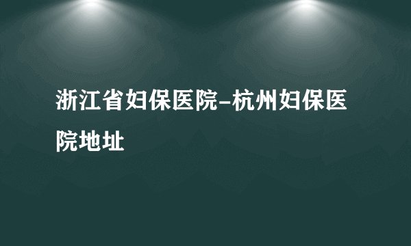 浙江省妇保医院-杭州妇保医院地址