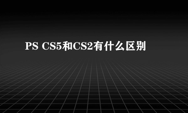 PS CS5和CS2有什么区别