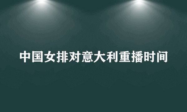 中国女排对意大利重播时间