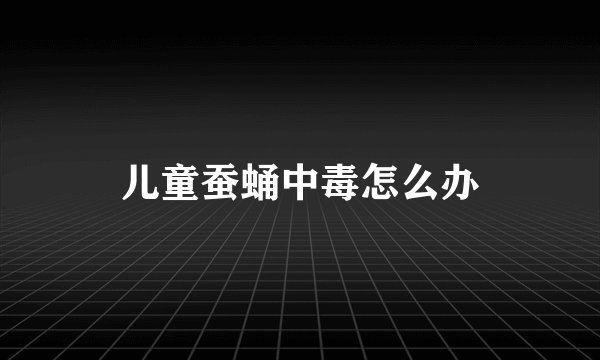 儿童蚕蛹中毒怎么办