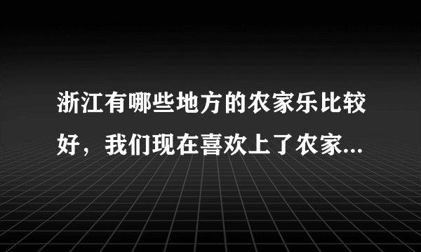 浙江有哪些地方的农家乐比较好，我们现在喜欢上了农家乐旅游？