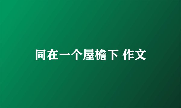 同在一个屋檐下 作文